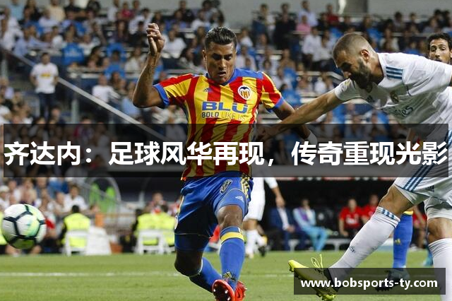齐达内：足球风华再现，传奇重现光影
