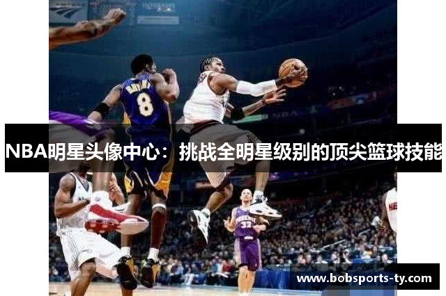 NBA明星头像中心：挑战全明星级别的顶尖篮球技能