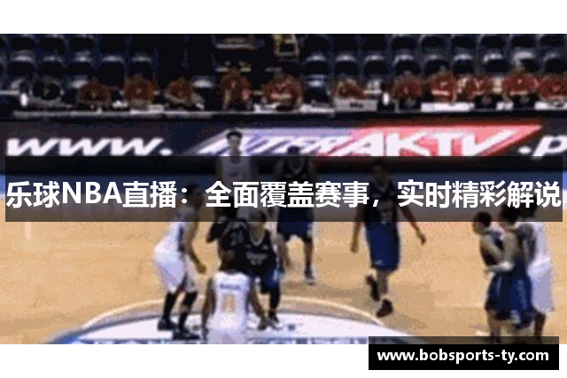 乐球NBA直播：全面覆盖赛事，实时精彩解说