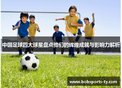 中国足球四大球星盘点他们的辉煌成就与影响力解析