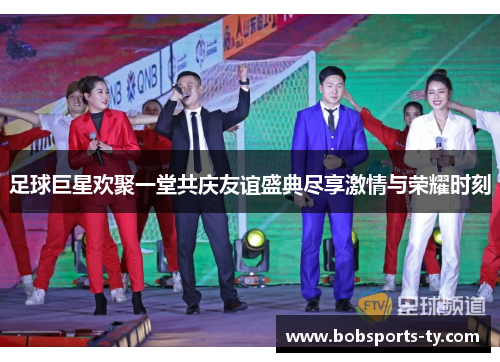 足球巨星欢聚一堂共庆友谊盛典尽享激情与荣耀时刻