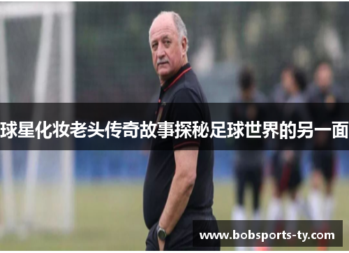 球星化妆老头传奇故事探秘足球世界的另一面