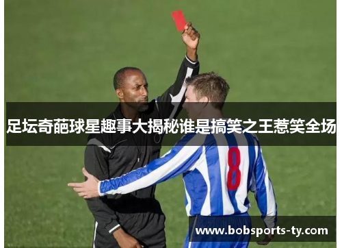 足坛奇葩球星趣事大揭秘谁是搞笑之王惹笑全场