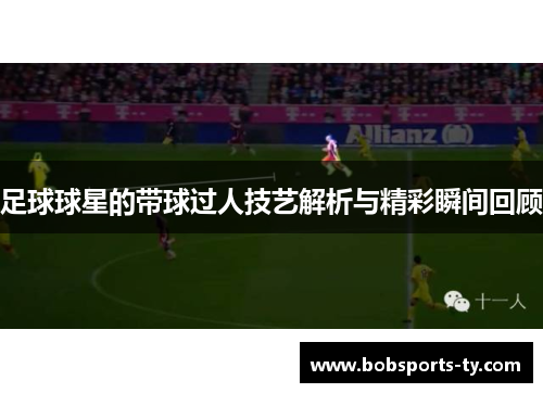 足球球星的带球过人技艺解析与精彩瞬间回顾
