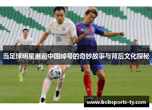 当足球明星邂逅中国绰号的奇妙故事与背后文化探秘