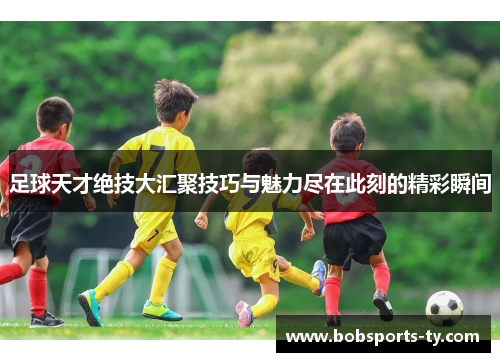 足球天才绝技大汇聚技巧与魅力尽在此刻的精彩瞬间