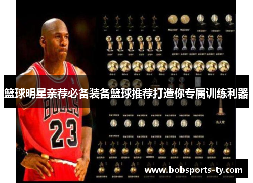 篮球明星亲荐必备装备篮球推荐打造你专属训练利器