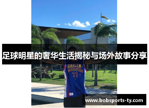 足球明星的奢华生活揭秘与场外故事分享