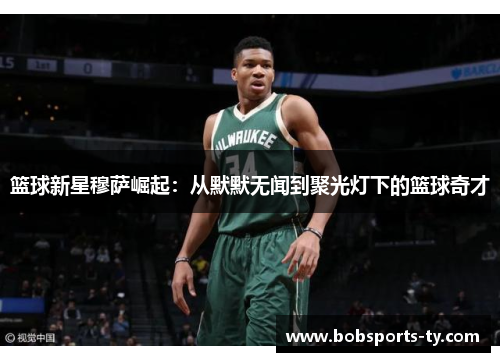 篮球新星穆萨崛起：从默默无闻到聚光灯下的篮球奇才