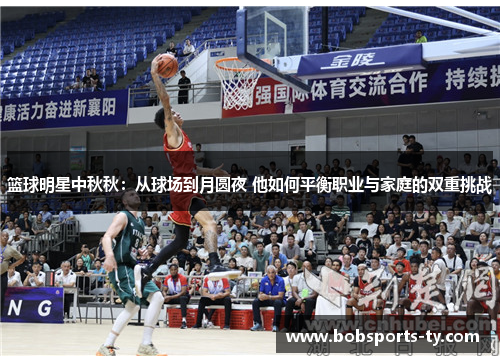 篮球明星中秋秋：从球场到月圆夜 他如何平衡职业与家庭的双重挑战