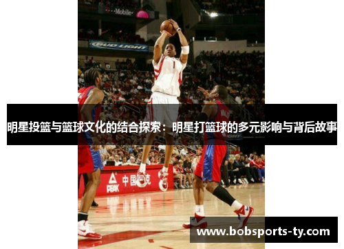 明星投篮与篮球文化的结合探索：明星打篮球的多元影响与背后故事